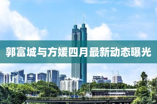 郭富城与方媛四月最新动态曝光