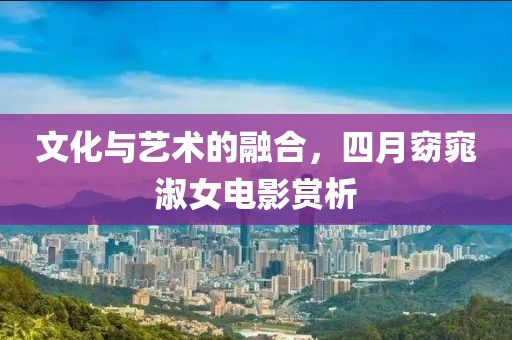文化与艺术的融合，四月窈窕淑女电影赏析