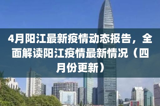 4月阳江最新疫情动态报告，全面解读阳江疫情最新情况（四月份更新）