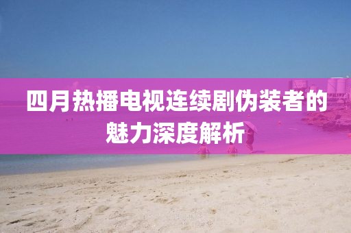 四月热播电视连续剧伪装者的魅力深度解析