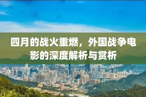 四月的战火重燃，外国战争电影的深度解析与赏析