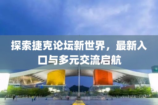探索捷克论坛新世界，最新入口与多元交流启航