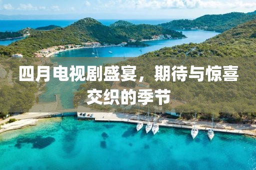 四月电视剧盛宴，期待与惊喜交织的季节