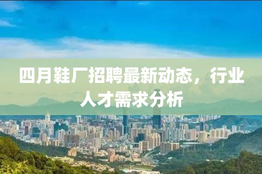 四月鞋厂招聘最新动态，行业人才需求分析