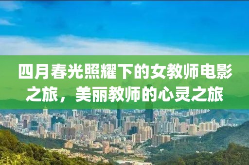 四月春光照耀下的女教师电影之旅，美丽教师的心灵之旅