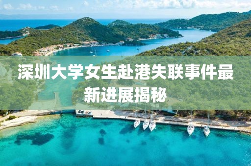 深圳大学女生赴港失联事件最新进展揭秘
