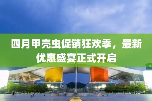 四月甲壳虫促销狂欢季，最新优惠盛宴正式开启