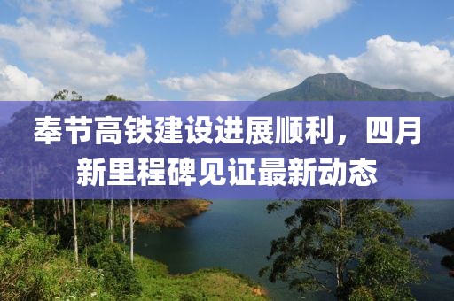 奉节高铁建设进展顺利，四月新里程碑见证最新动态