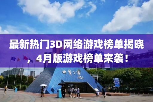 最新热门3D网络游戏榜单揭晓，4月版游戏榜单来袭！