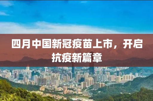 四月中国新冠疫苗上市，开启抗疫新篇章