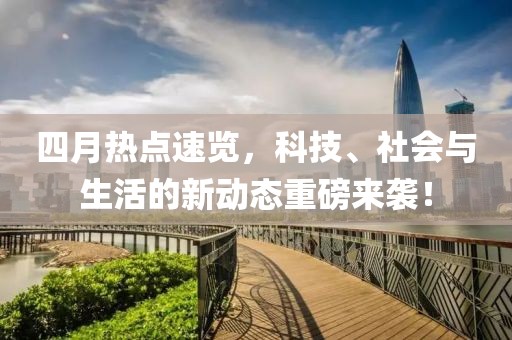 四月热点速览，科技、社会与生活的新动态重磅来袭！