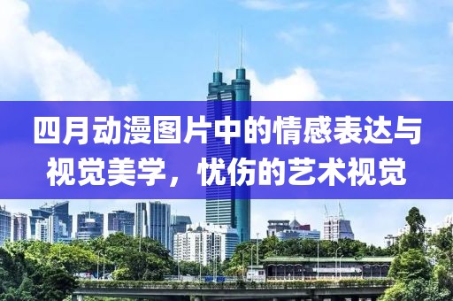 四月动漫图片中的情感表达与视觉美学，忧伤的艺术视觉