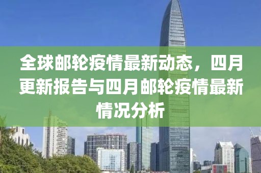 全球邮轮疫情最新动态，四月更新报告与四月邮轮疫情最新情况分析