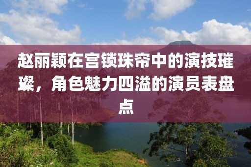 赵丽颖在宫锁珠帘中的演技璀璨，角色魅力四溢的演员表盘点