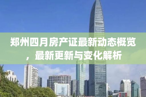郑州四月房产证最新动态概览，最新更新与变化解析