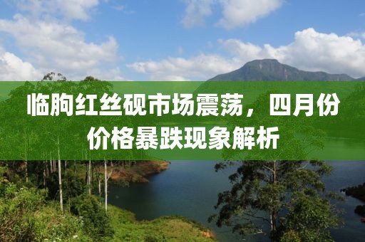 临朐红丝砚市场震荡，四月份价格暴跌现象解析