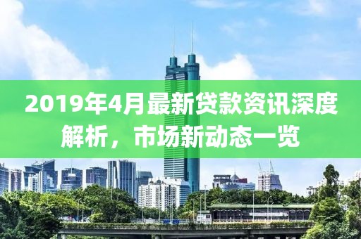 2019年4月最新贷款资讯深度解析，市场新动态一览