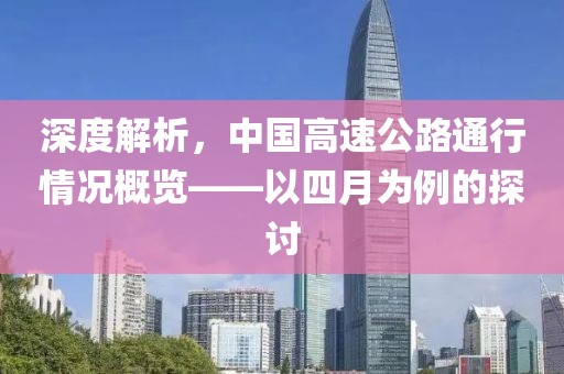 深度解析，中国高速公路通行情况概览——以四月为例的探讨