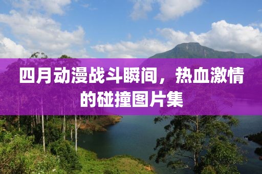 四月动漫战斗瞬间，热血激情的碰撞图片集