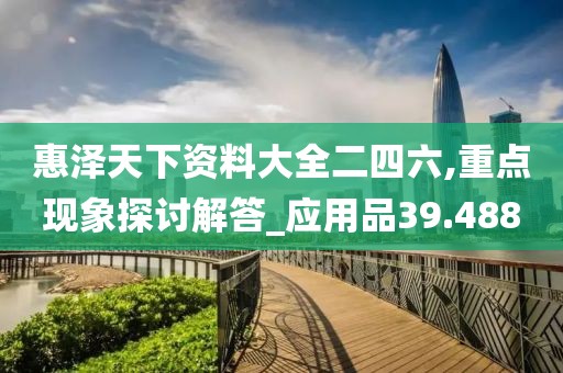 惠泽天下资料大全二四六,重点现象探讨解答_应用品39.488