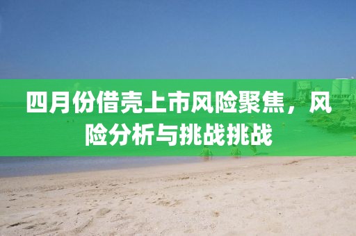 四月份借壳上市风险聚焦，风险分析与挑战挑战