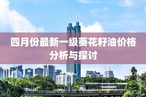 四月份最新一级葵花籽油价格分析与探讨