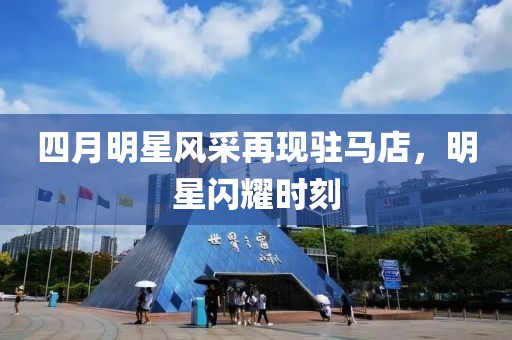 四月明星风采再现驻马店，明星闪耀时刻