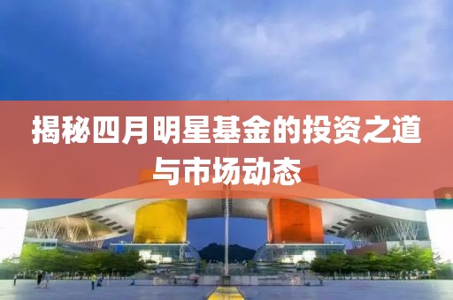 揭秘四月明星基金的投资之道与市场动态