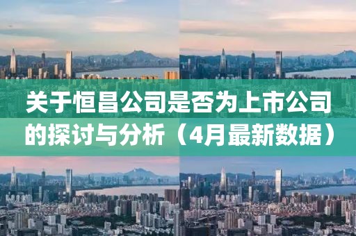 关于恒昌公司是否为上市公司的探讨与分析（4月最新数据）