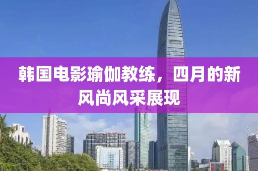 韩国电影瑜伽教练，四月的新风尚风采展现