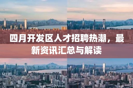 四月开发区人才招聘热潮，最新资讯汇总与解读