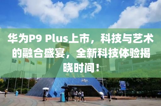 华为P9 Plus上市，科技与艺术的融合盛宴，全新科技体验揭晓时间！