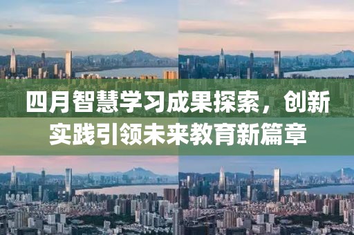 四月智慧学习成果探索，创新实践引领未来教育新篇章
