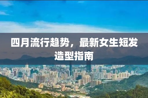 四月流行趋势，最新女生短发造型指南