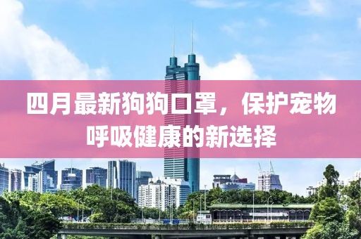 四月最新狗狗口罩，保护宠物呼吸健康的新选择