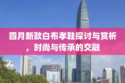 四月新款白布孝鞋探讨与赏析，时尚与传承的交融