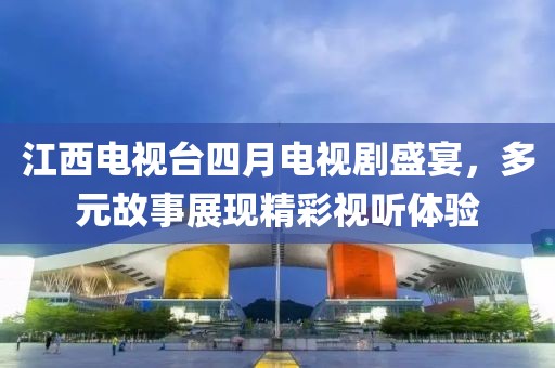 江西电视台四月电视剧盛宴，多元故事展现精彩视听体验