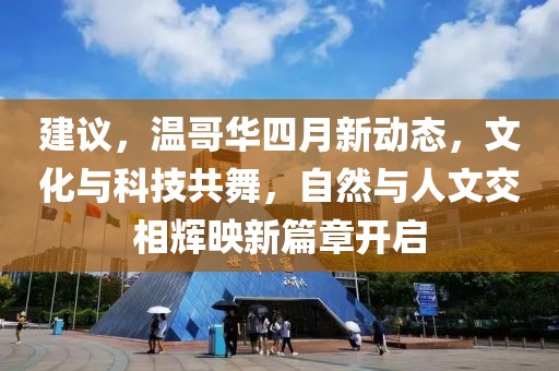 建议，温哥华四月新动态，文化与科技共舞，自然与人文交相辉映新篇章开启