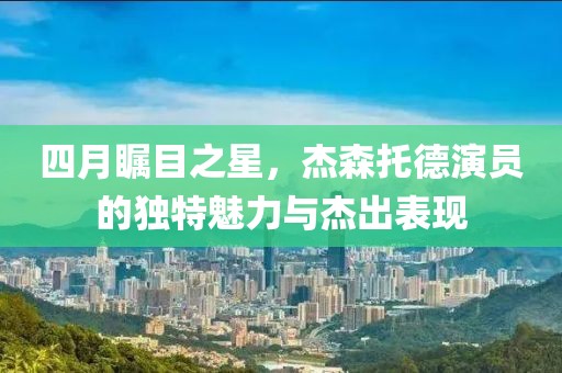 四月瞩目之星，杰森托德演员的独特魅力与杰出表现