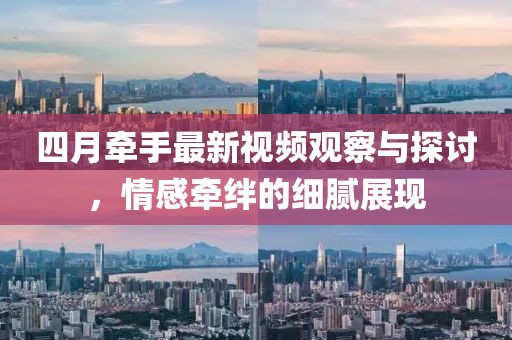 四月牵手最新视频观察与探讨，情感牵绊的细腻展现