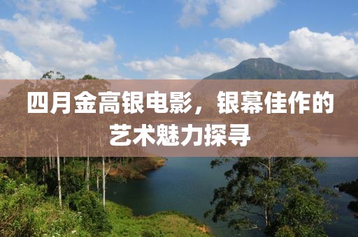 四月金高银电影，银幕佳作的艺术魅力探寻