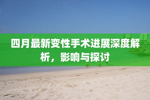 四月最新变性手术进展深度解析，影响与探讨