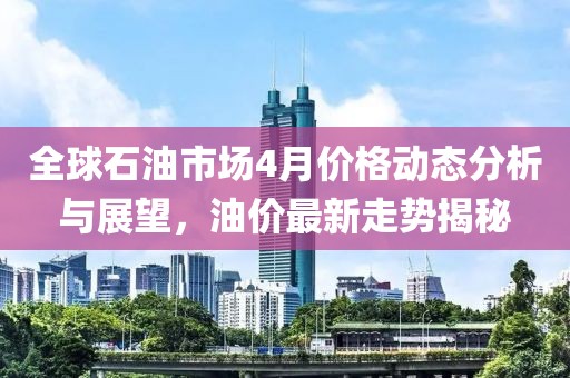 全球石油市场4月价格动态分析与展望，油价最新走势揭秘