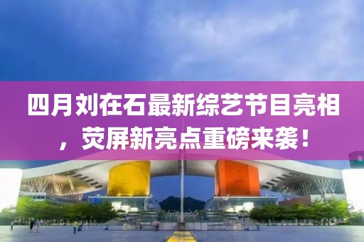 四月刘在石最新综艺节目亮相，荧屏新亮点重磅来袭！