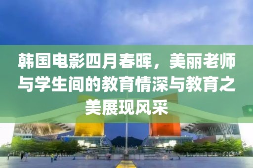 韩国电影四月春晖，美丽老师与学生间的教育情深与教育之美展现风采