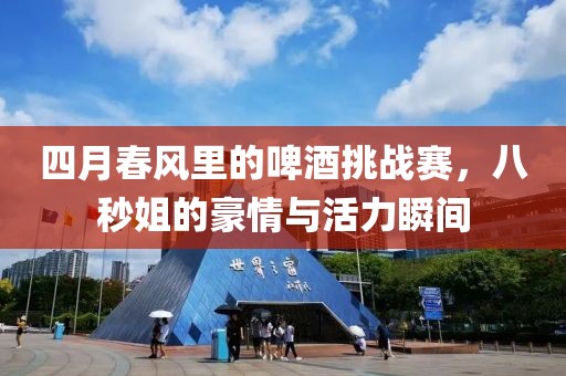 四月春风里的啤酒挑战赛，八秒姐的豪情与活力瞬间