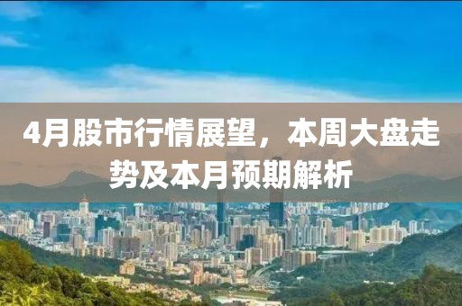 4月股市行情展望，本周大盘走势及本月预期解析