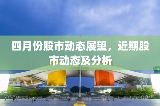 四月份股市动态展望，近期股市动态及分析