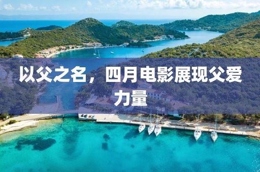以父之名，四月电影展现父爱力量