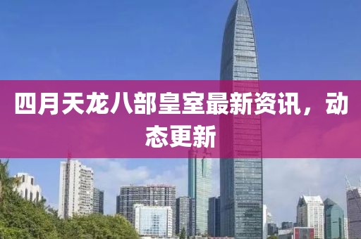 四月天龙八部皇室最新资讯，动态更新